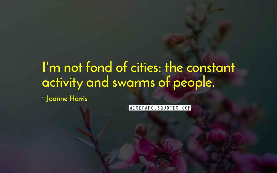 Joanne Harris Quotes: I'm not fond of cities: the constant activity and swarms of people.