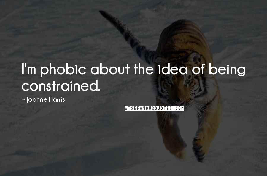 Joanne Harris Quotes: I'm phobic about the idea of being constrained.
