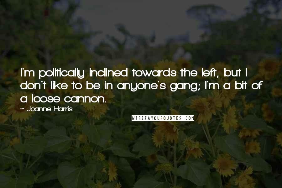 Joanne Harris Quotes: I'm politically inclined towards the left, but I don't like to be in anyone's gang; I'm a bit of a loose cannon.