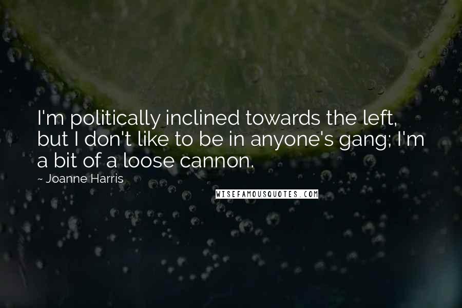 Joanne Harris Quotes: I'm politically inclined towards the left, but I don't like to be in anyone's gang; I'm a bit of a loose cannon.