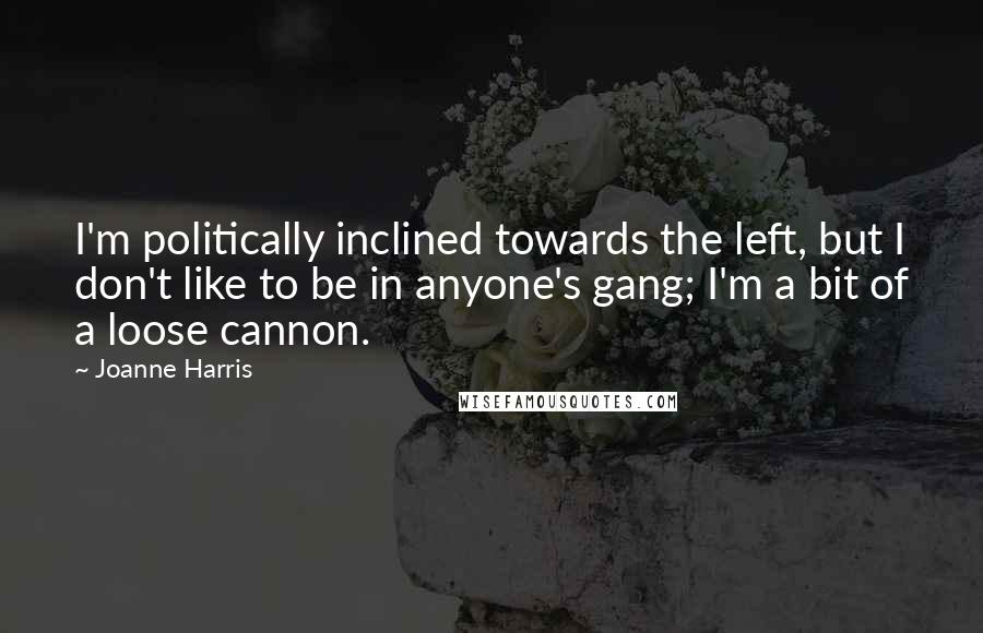 Joanne Harris Quotes: I'm politically inclined towards the left, but I don't like to be in anyone's gang; I'm a bit of a loose cannon.