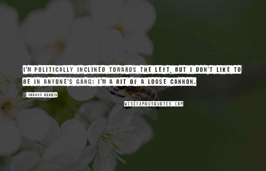 Joanne Harris Quotes: I'm politically inclined towards the left, but I don't like to be in anyone's gang; I'm a bit of a loose cannon.