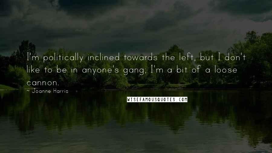 Joanne Harris Quotes: I'm politically inclined towards the left, but I don't like to be in anyone's gang; I'm a bit of a loose cannon.