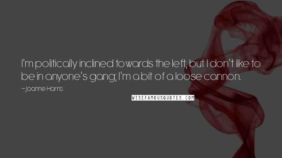 Joanne Harris Quotes: I'm politically inclined towards the left, but I don't like to be in anyone's gang; I'm a bit of a loose cannon.