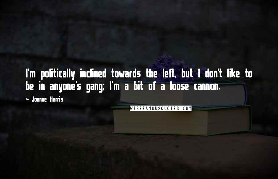 Joanne Harris Quotes: I'm politically inclined towards the left, but I don't like to be in anyone's gang; I'm a bit of a loose cannon.