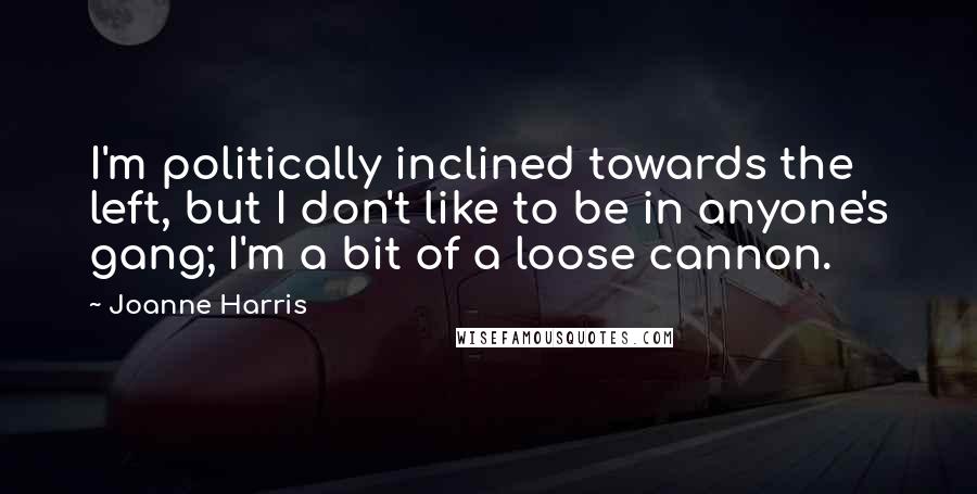 Joanne Harris Quotes: I'm politically inclined towards the left, but I don't like to be in anyone's gang; I'm a bit of a loose cannon.