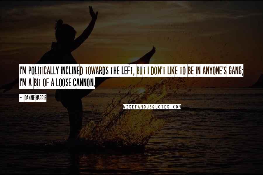 Joanne Harris Quotes: I'm politically inclined towards the left, but I don't like to be in anyone's gang; I'm a bit of a loose cannon.