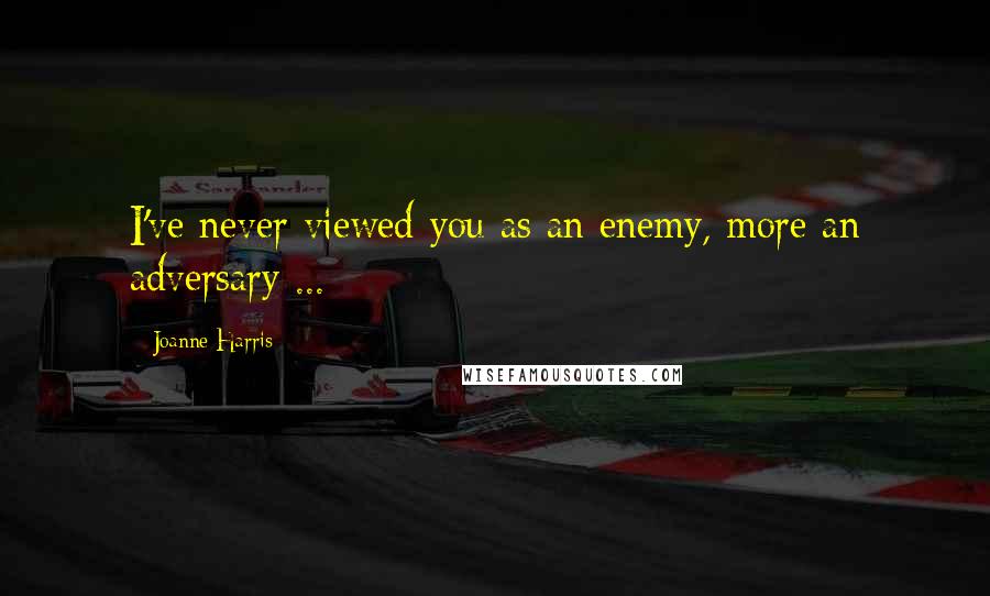 Joanne Harris Quotes: I've never viewed you as an enemy, more an adversary ...