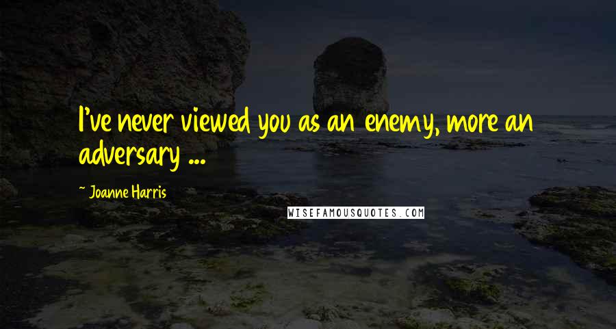 Joanne Harris Quotes: I've never viewed you as an enemy, more an adversary ...