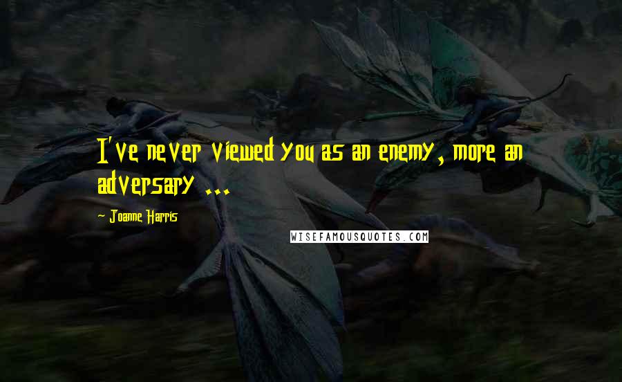 Joanne Harris Quotes: I've never viewed you as an enemy, more an adversary ...