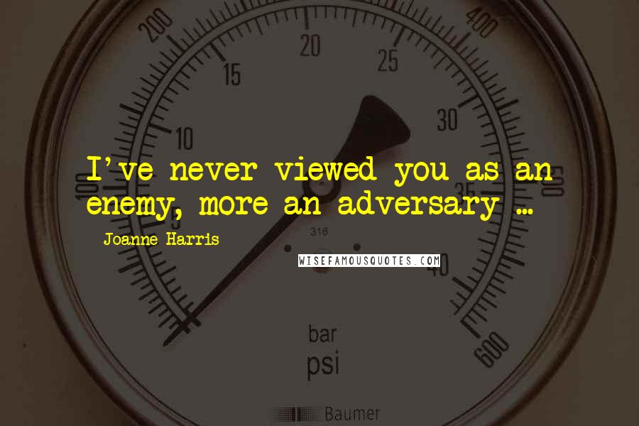 Joanne Harris Quotes: I've never viewed you as an enemy, more an adversary ...