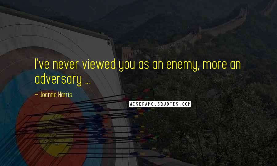 Joanne Harris Quotes: I've never viewed you as an enemy, more an adversary ...