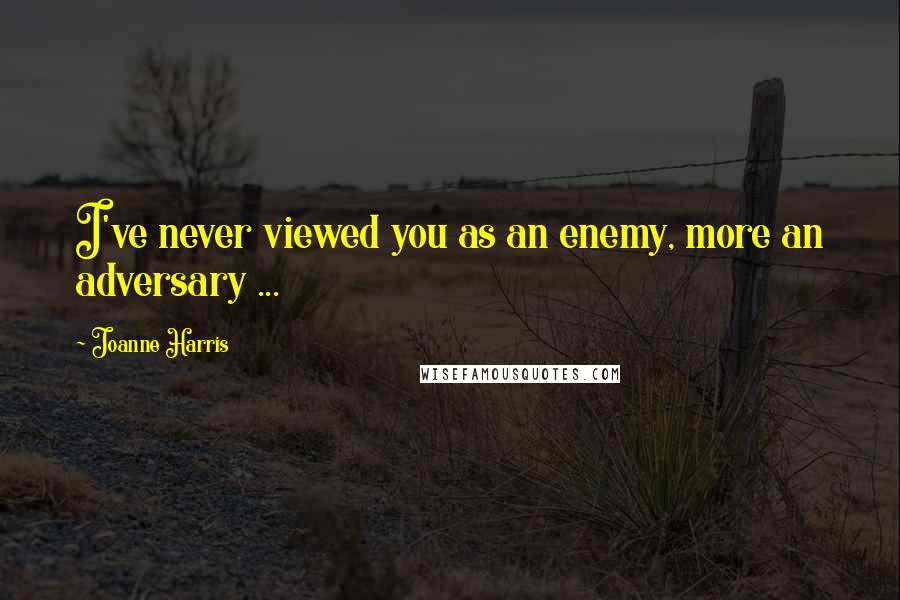 Joanne Harris Quotes: I've never viewed you as an enemy, more an adversary ...