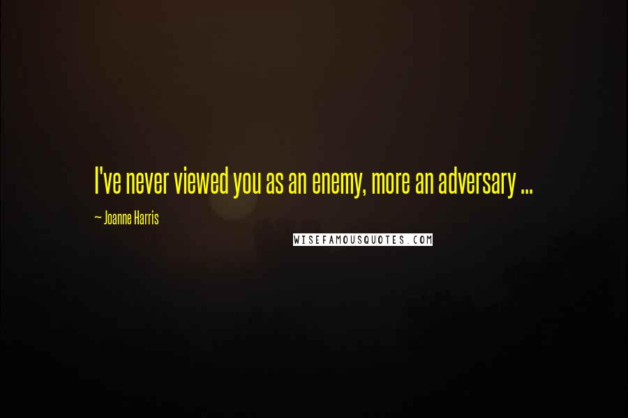 Joanne Harris Quotes: I've never viewed you as an enemy, more an adversary ...