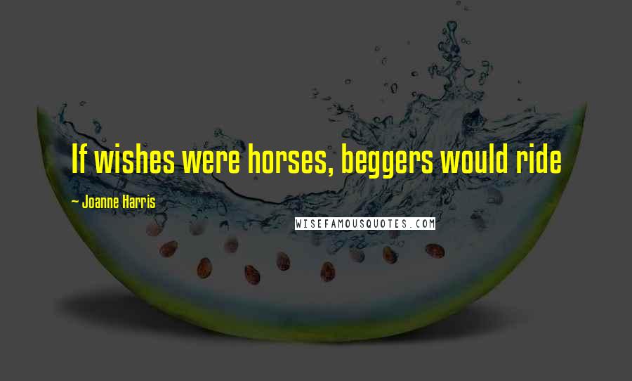 Joanne Harris Quotes: If wishes were horses, beggers would ride