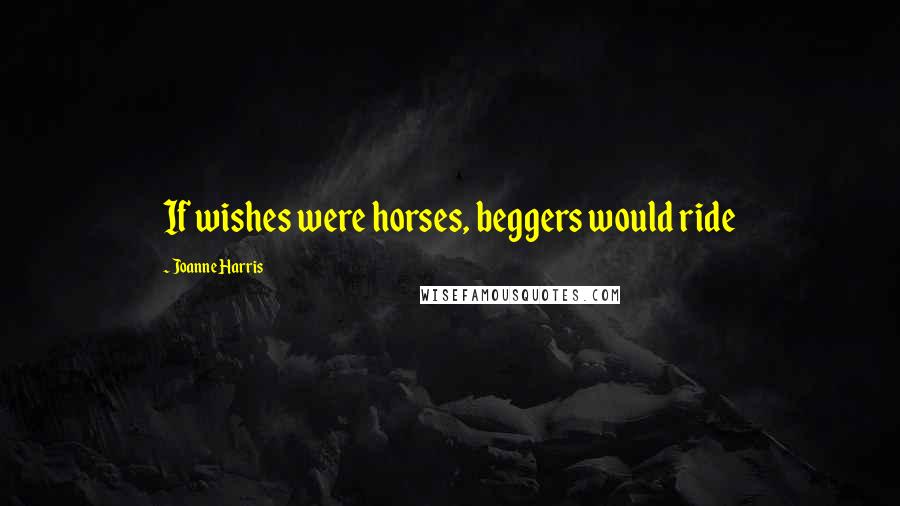 Joanne Harris Quotes: If wishes were horses, beggers would ride