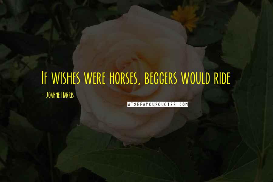 Joanne Harris Quotes: If wishes were horses, beggers would ride