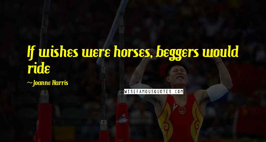 Joanne Harris Quotes: If wishes were horses, beggers would ride