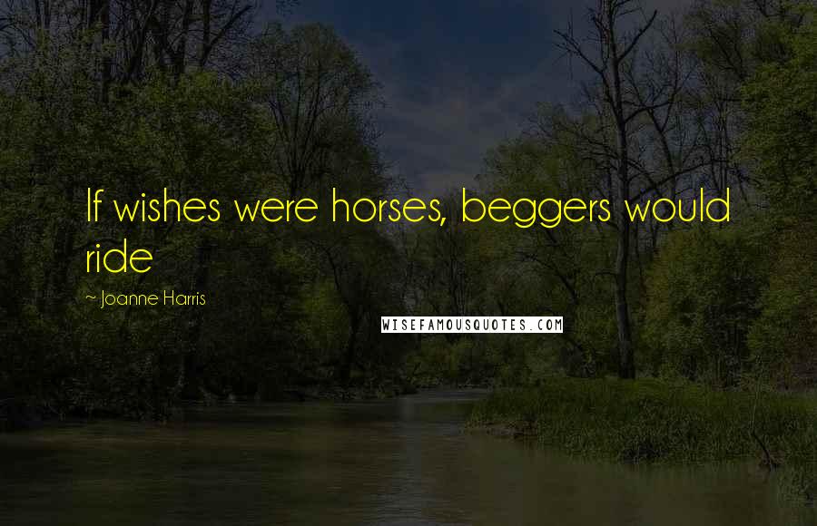 Joanne Harris Quotes: If wishes were horses, beggers would ride