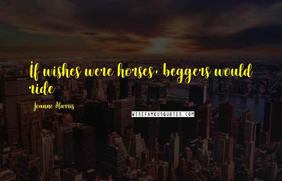 Joanne Harris Quotes: If wishes were horses, beggers would ride