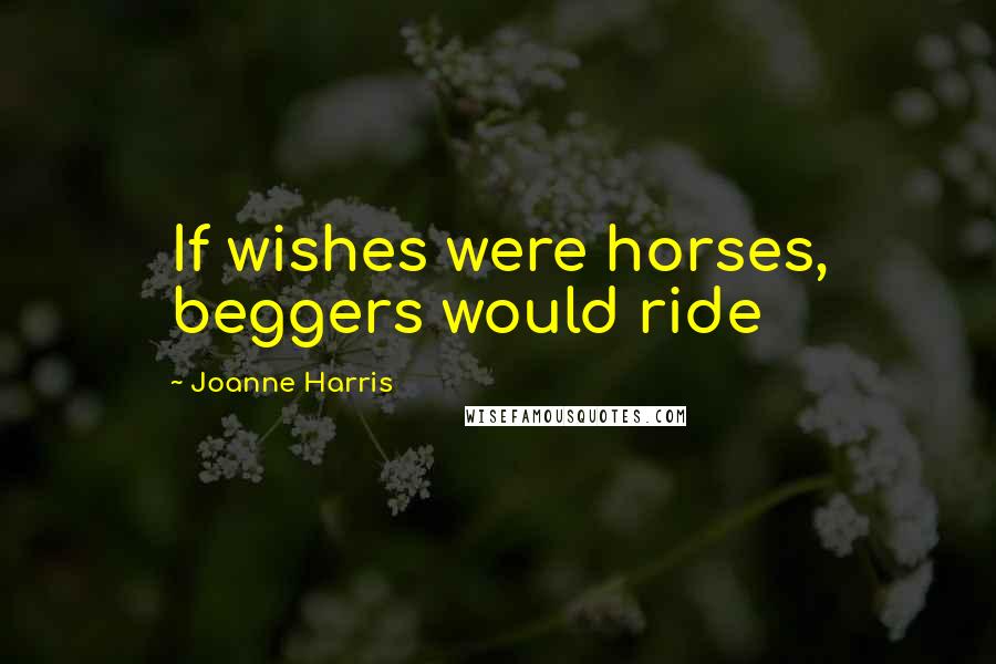 Joanne Harris Quotes: If wishes were horses, beggers would ride