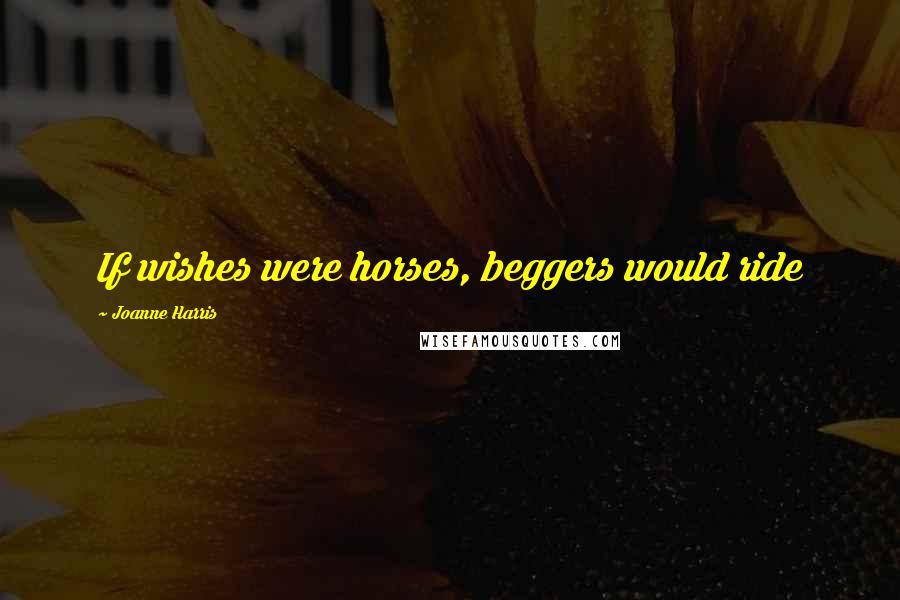 Joanne Harris Quotes: If wishes were horses, beggers would ride