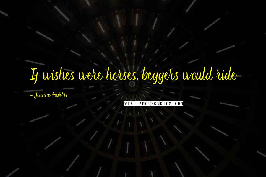 Joanne Harris Quotes: If wishes were horses, beggers would ride