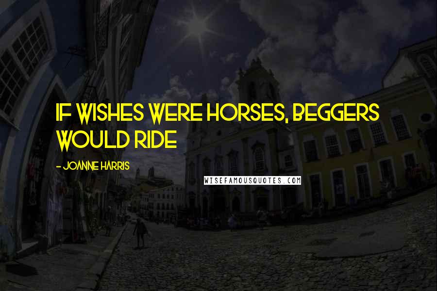 Joanne Harris Quotes: If wishes were horses, beggers would ride