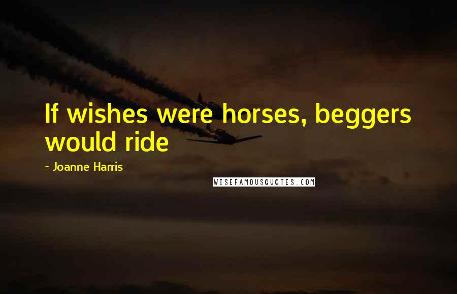 Joanne Harris Quotes: If wishes were horses, beggers would ride