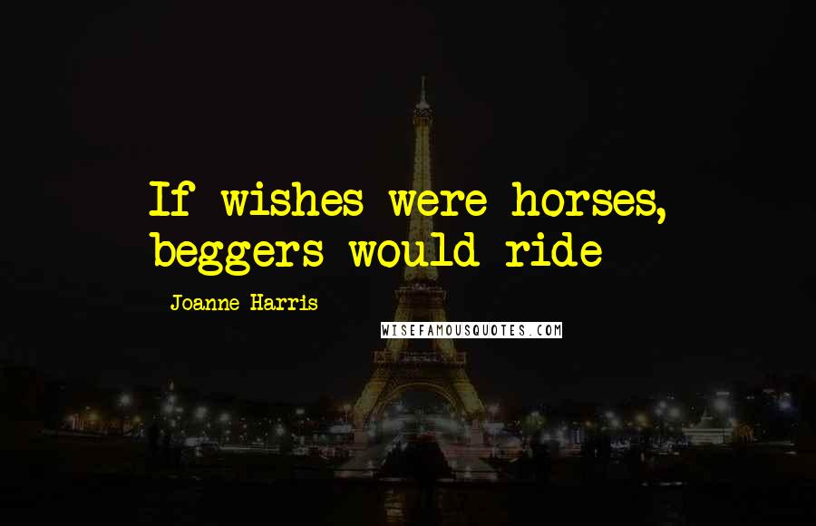 Joanne Harris Quotes: If wishes were horses, beggers would ride