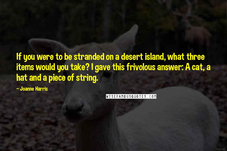 Joanne Harris Quotes: If you were to be stranded on a desert island, what three items would you take? I gave this frivolous answer: A cat, a hat and a piece of string.