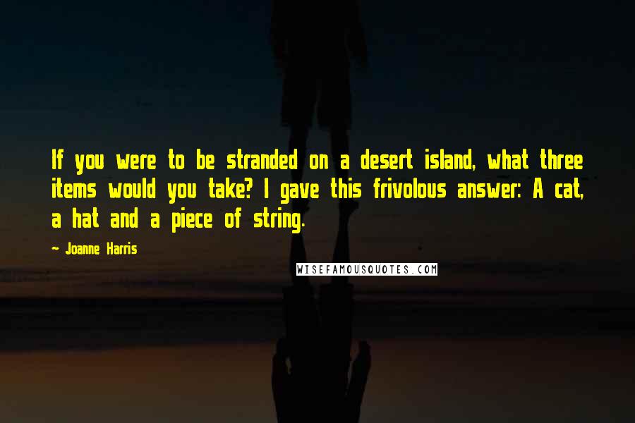 Joanne Harris Quotes: If you were to be stranded on a desert island, what three items would you take? I gave this frivolous answer: A cat, a hat and a piece of string.
