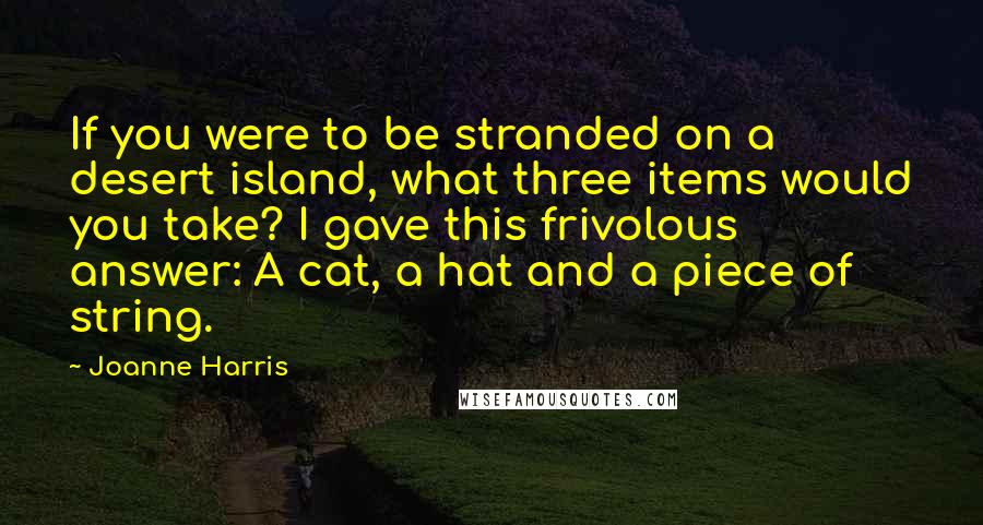 Joanne Harris Quotes: If you were to be stranded on a desert island, what three items would you take? I gave this frivolous answer: A cat, a hat and a piece of string.