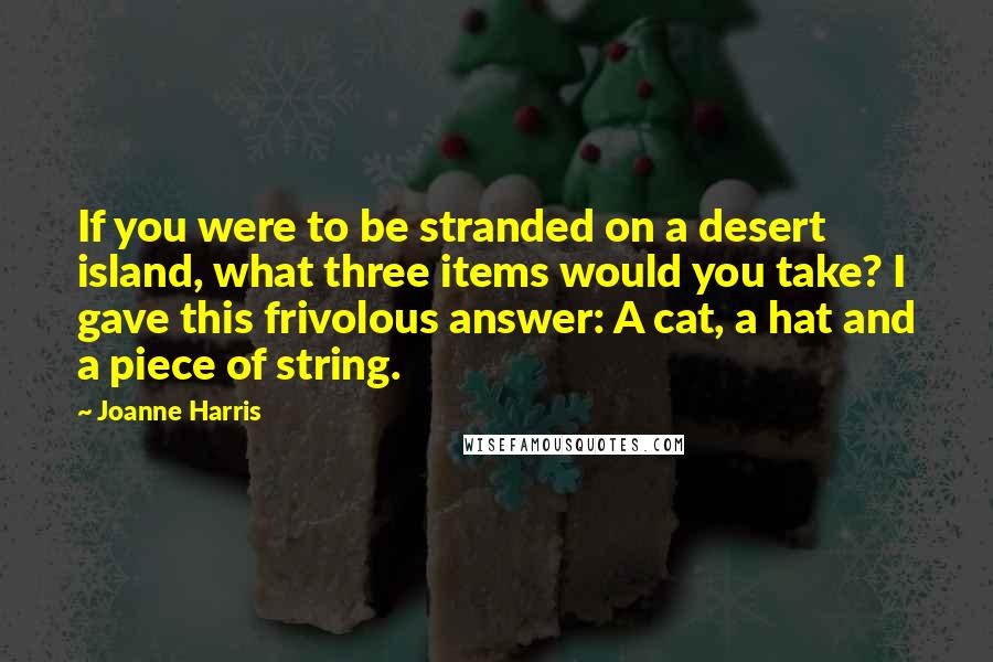 Joanne Harris Quotes: If you were to be stranded on a desert island, what three items would you take? I gave this frivolous answer: A cat, a hat and a piece of string.