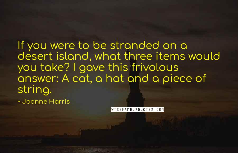Joanne Harris Quotes: If you were to be stranded on a desert island, what three items would you take? I gave this frivolous answer: A cat, a hat and a piece of string.
