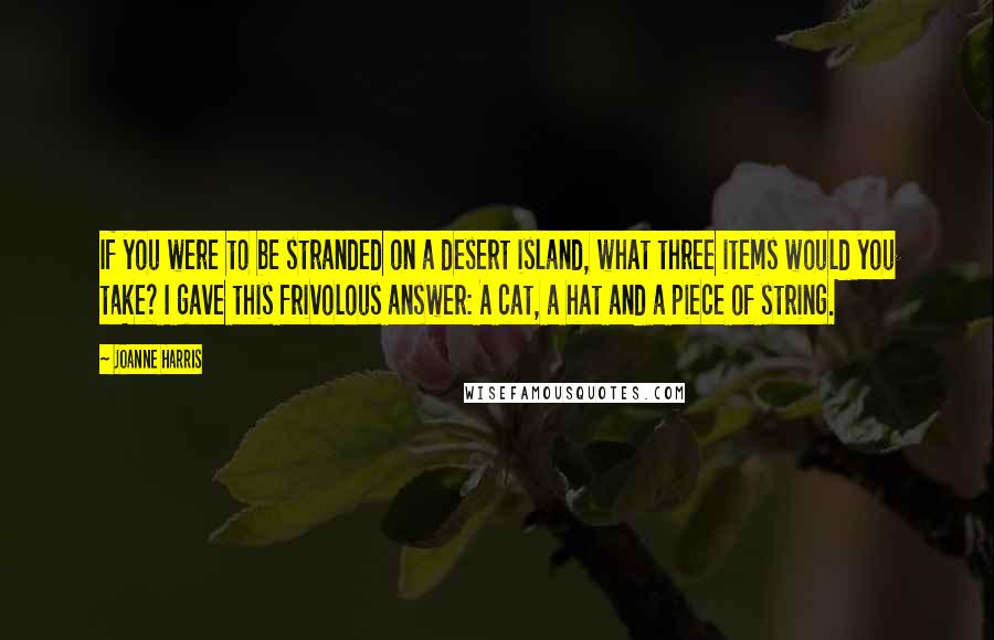 Joanne Harris Quotes: If you were to be stranded on a desert island, what three items would you take? I gave this frivolous answer: A cat, a hat and a piece of string.