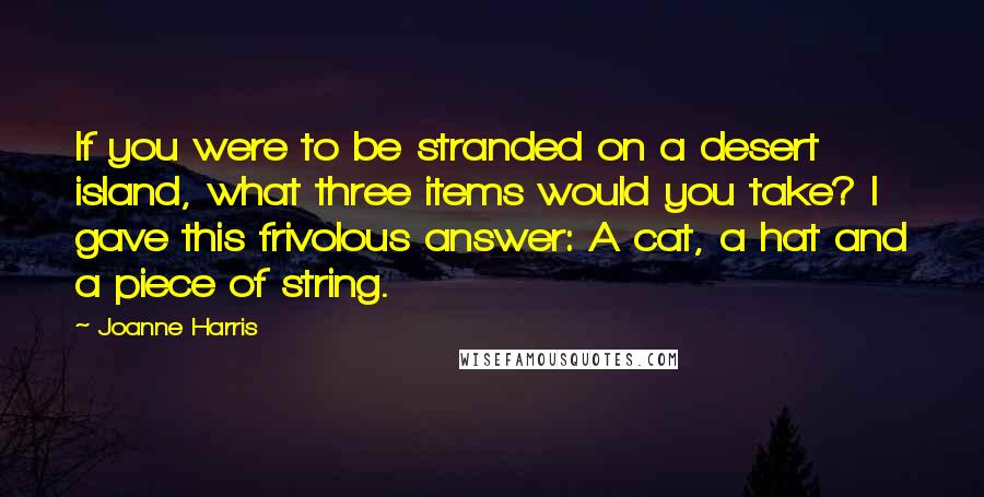 Joanne Harris Quotes: If you were to be stranded on a desert island, what three items would you take? I gave this frivolous answer: A cat, a hat and a piece of string.