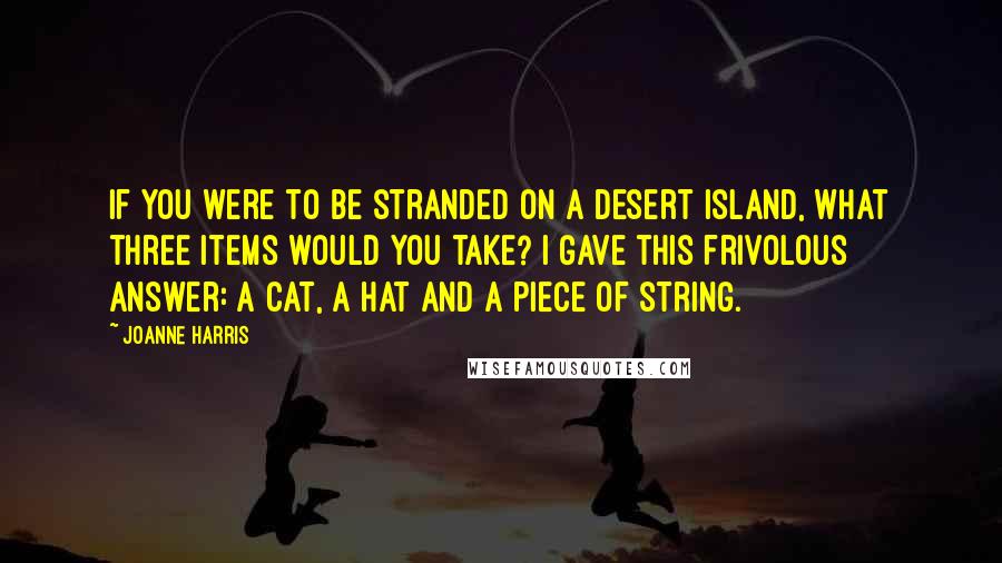 Joanne Harris Quotes: If you were to be stranded on a desert island, what three items would you take? I gave this frivolous answer: A cat, a hat and a piece of string.