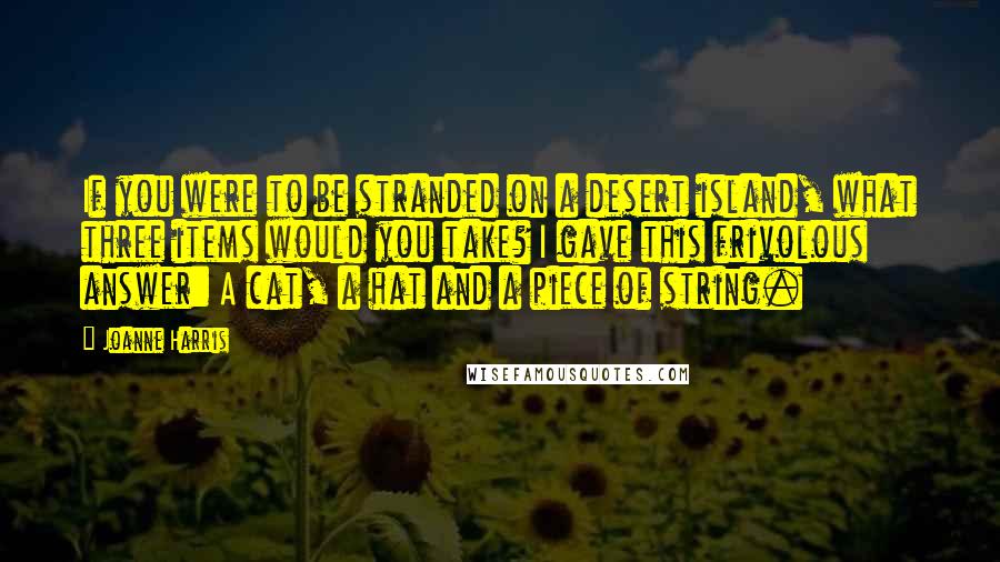 Joanne Harris Quotes: If you were to be stranded on a desert island, what three items would you take? I gave this frivolous answer: A cat, a hat and a piece of string.