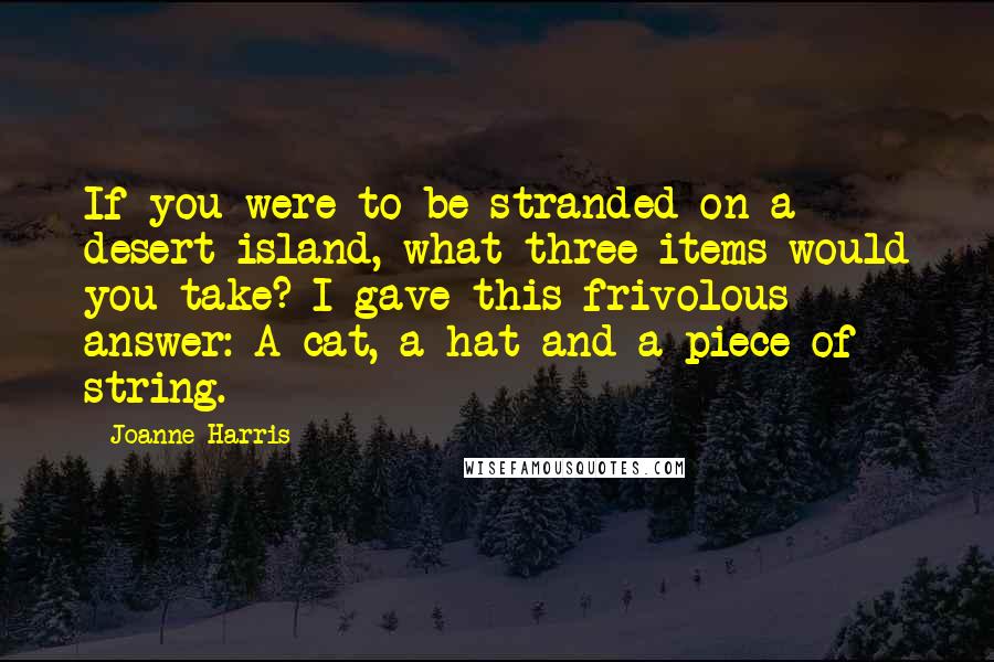 Joanne Harris Quotes: If you were to be stranded on a desert island, what three items would you take? I gave this frivolous answer: A cat, a hat and a piece of string.
