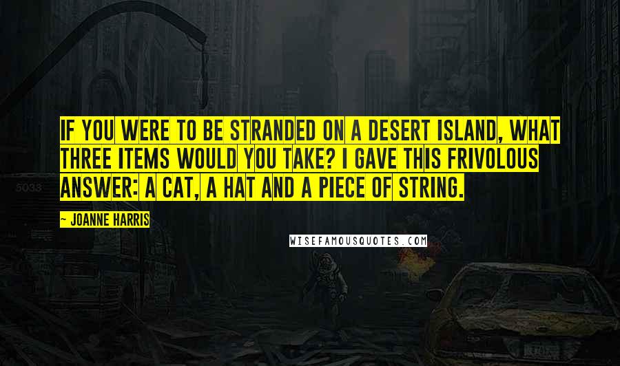 Joanne Harris Quotes: If you were to be stranded on a desert island, what three items would you take? I gave this frivolous answer: A cat, a hat and a piece of string.