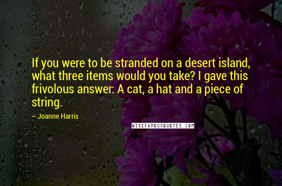 Joanne Harris Quotes: If you were to be stranded on a desert island, what three items would you take? I gave this frivolous answer: A cat, a hat and a piece of string.
