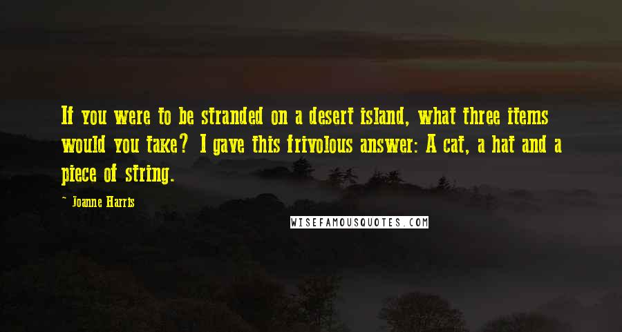 Joanne Harris Quotes: If you were to be stranded on a desert island, what three items would you take? I gave this frivolous answer: A cat, a hat and a piece of string.