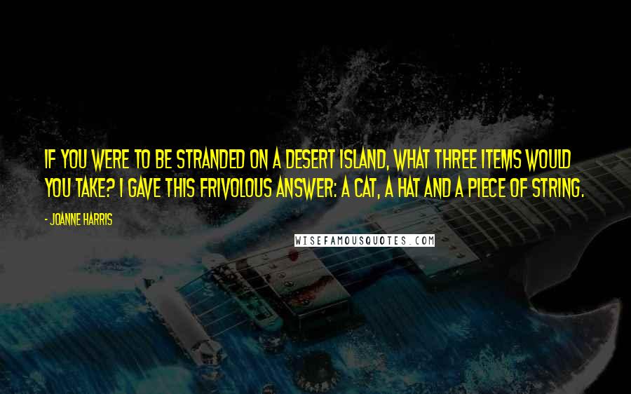 Joanne Harris Quotes: If you were to be stranded on a desert island, what three items would you take? I gave this frivolous answer: A cat, a hat and a piece of string.