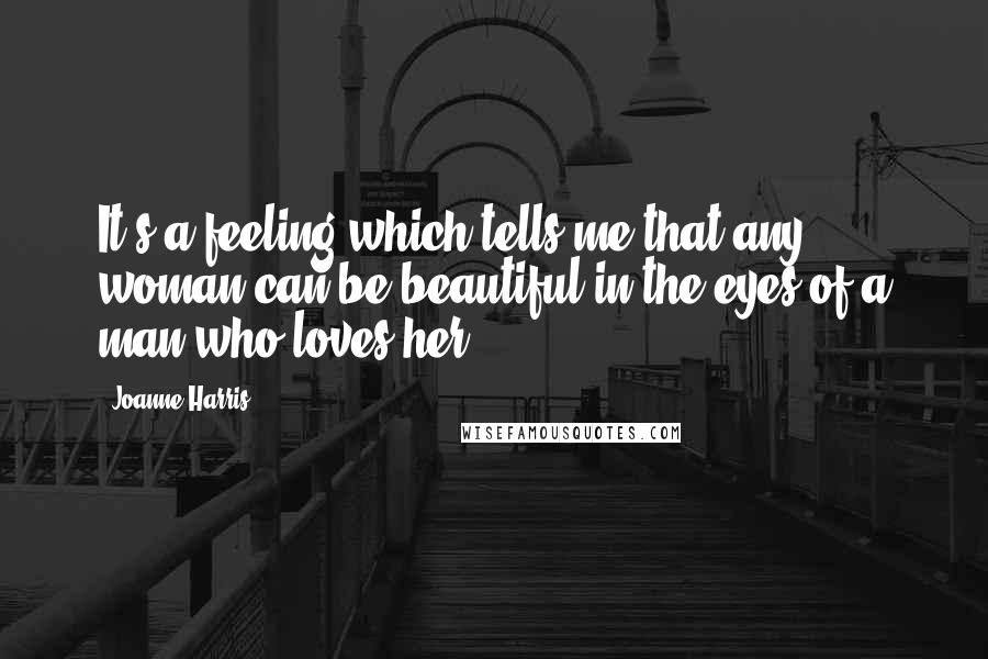 Joanne Harris Quotes: It's a feeling which tells me that any woman can be beautiful in the eyes of a man who loves her.