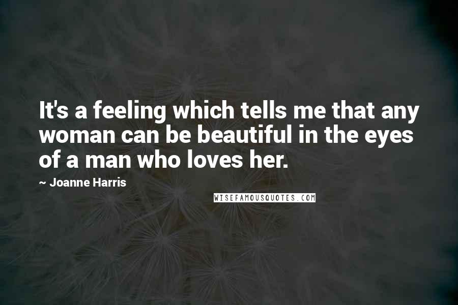 Joanne Harris Quotes: It's a feeling which tells me that any woman can be beautiful in the eyes of a man who loves her.