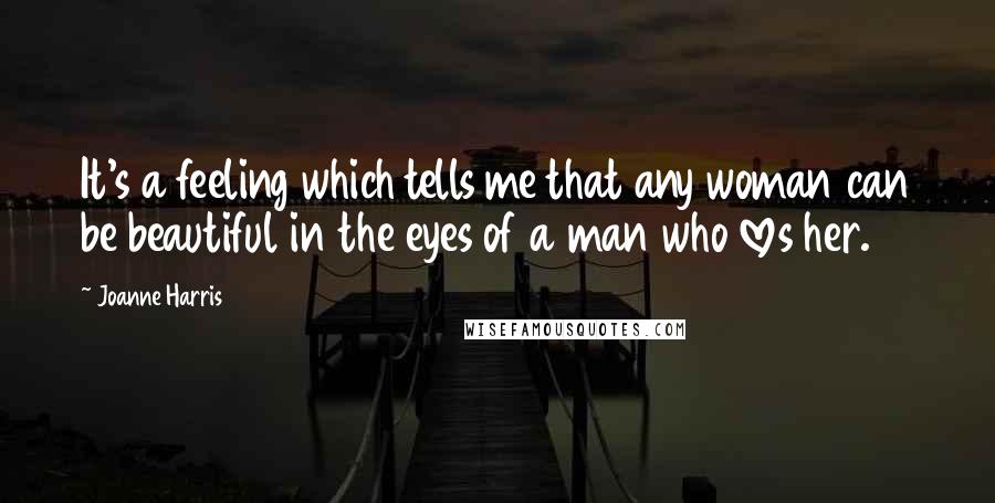 Joanne Harris Quotes: It's a feeling which tells me that any woman can be beautiful in the eyes of a man who loves her.