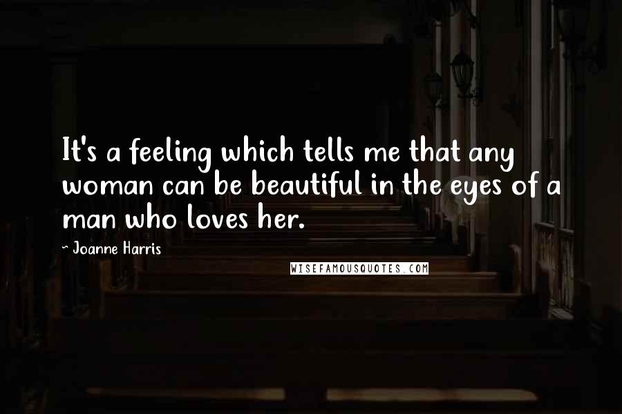 Joanne Harris Quotes: It's a feeling which tells me that any woman can be beautiful in the eyes of a man who loves her.