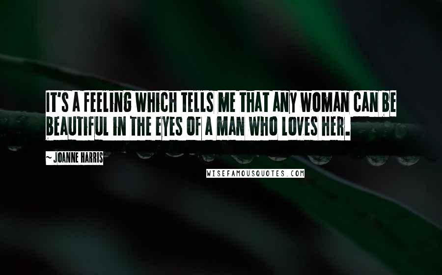 Joanne Harris Quotes: It's a feeling which tells me that any woman can be beautiful in the eyes of a man who loves her.