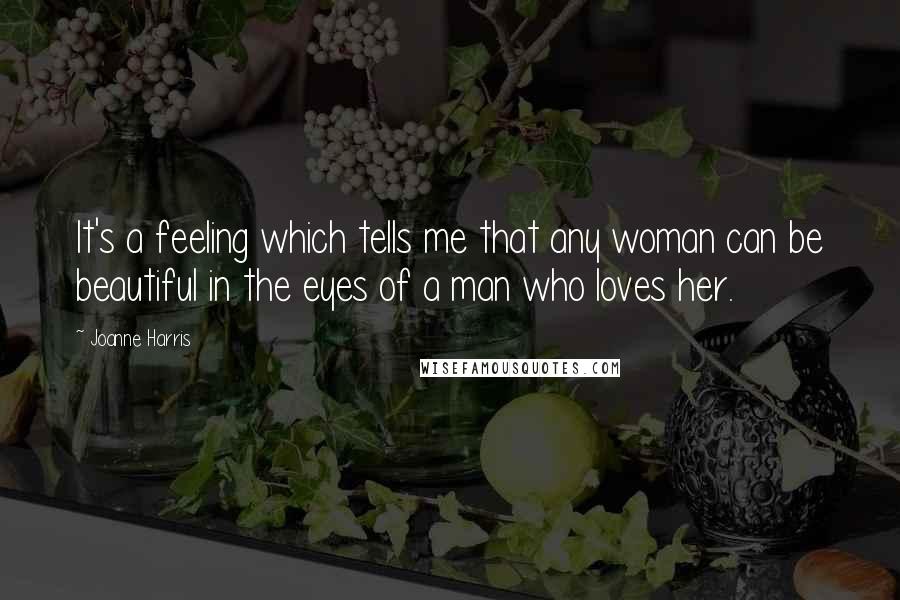 Joanne Harris Quotes: It's a feeling which tells me that any woman can be beautiful in the eyes of a man who loves her.
